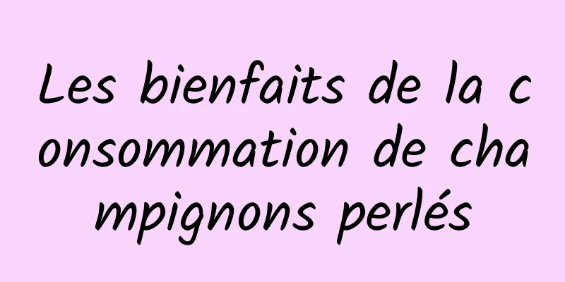 Les bienfaits de la consommation de champignons perlés