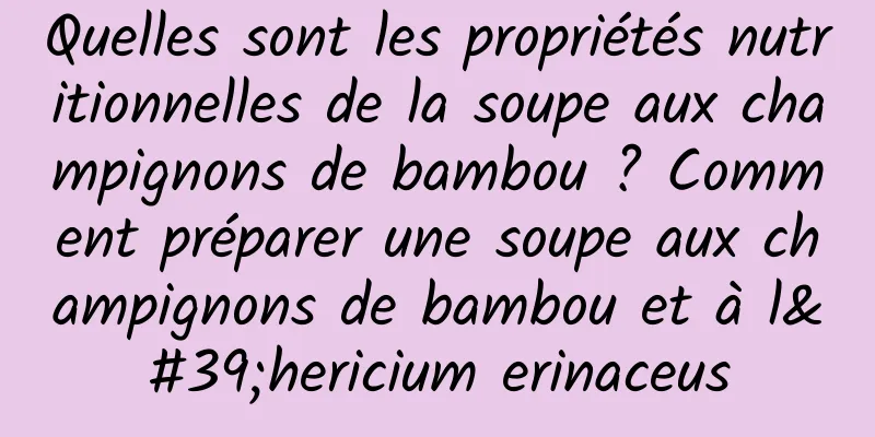 Quelles sont les propriétés nutritionnelles de la soupe aux champignons de bambou ? Comment préparer une soupe aux champignons de bambou et à l'hericium erinaceus