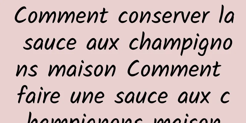 Comment conserver la sauce aux champignons maison Comment faire une sauce aux champignons maison