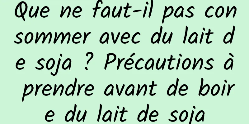 Que ne faut-il pas consommer avec du lait de soja ? Précautions à prendre avant de boire du lait de soja