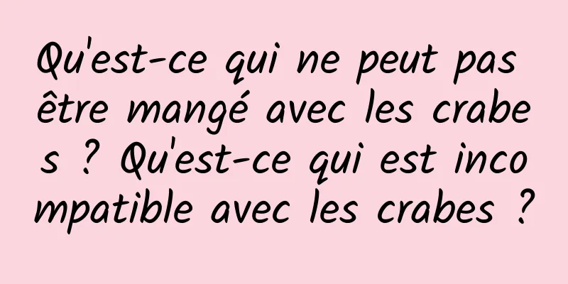 Qu'est-ce qui ne peut pas être mangé avec les crabes ? Qu'est-ce qui est incompatible avec les crabes ?