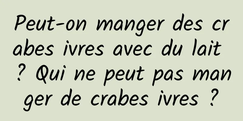 Peut-on manger des crabes ivres avec du lait ? Qui ne peut pas manger de crabes ivres ?