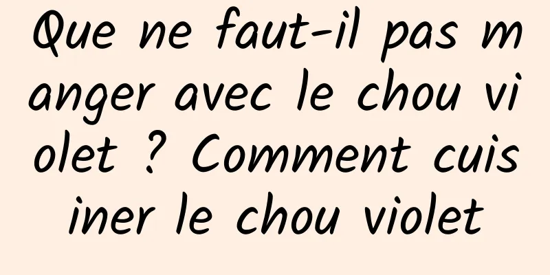 Que ne faut-il pas manger avec le chou violet ? Comment cuisiner le chou violet