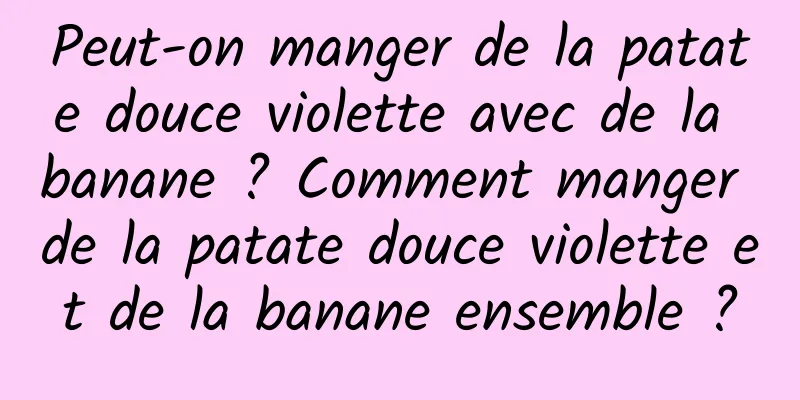 Peut-on manger de la patate douce violette avec de la banane ? Comment manger de la patate douce violette et de la banane ensemble ?