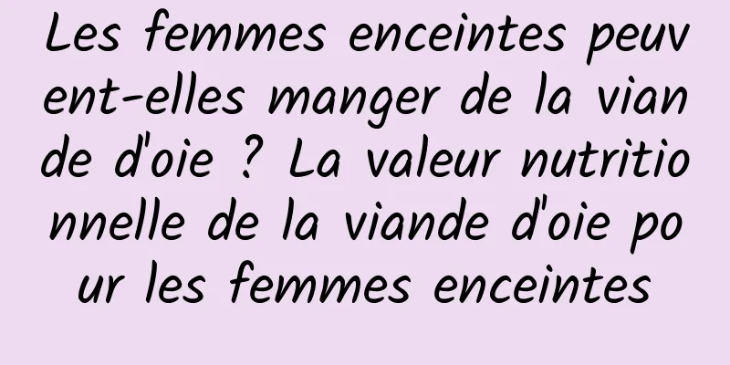 Les femmes enceintes peuvent-elles manger de la viande d'oie ? La valeur nutritionnelle de la viande d'oie pour les femmes enceintes