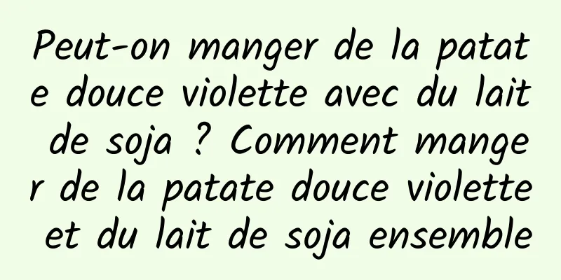 Peut-on manger de la patate douce violette avec du lait de soja ? Comment manger de la patate douce violette et du lait de soja ensemble