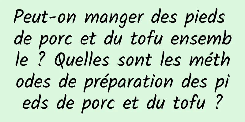 Peut-on manger des pieds de porc et du tofu ensemble ? Quelles sont les méthodes de préparation des pieds de porc et du tofu ?