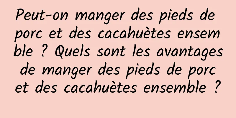 Peut-on manger des pieds de porc et des cacahuètes ensemble ? Quels sont les avantages de manger des pieds de porc et des cacahuètes ensemble ?