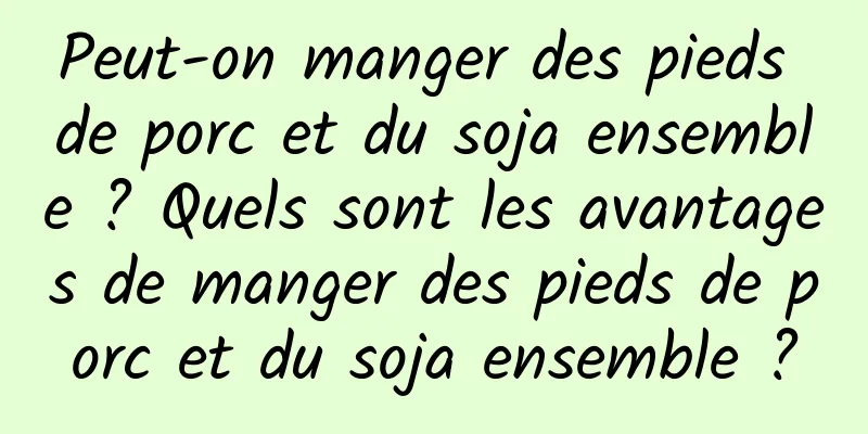 Peut-on manger des pieds de porc et du soja ensemble ? Quels sont les avantages de manger des pieds de porc et du soja ensemble ?