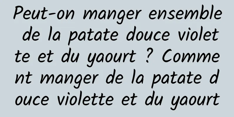 Peut-on manger ensemble de la patate douce violette et du yaourt ? Comment manger de la patate douce violette et du yaourt