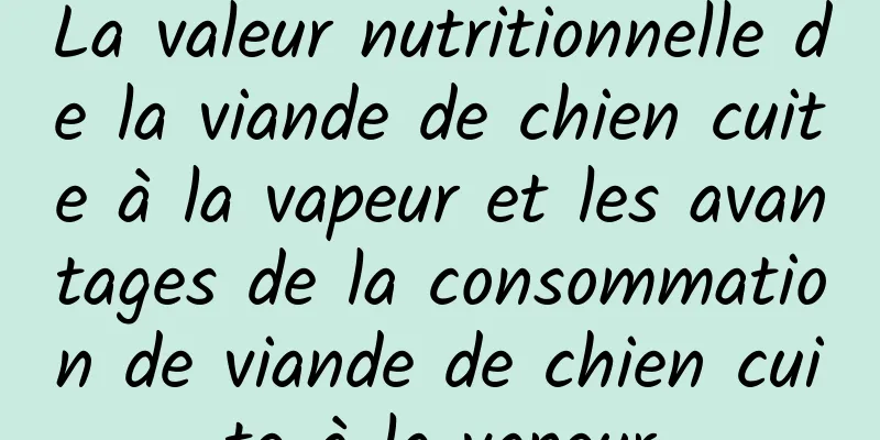 La valeur nutritionnelle de la viande de chien cuite à la vapeur et les avantages de la consommation de viande de chien cuite à la vapeur