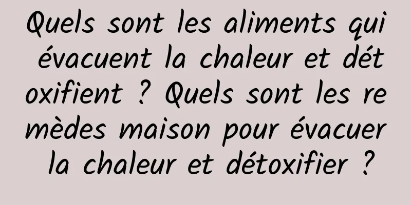 Quels sont les aliments qui évacuent la chaleur et détoxifient ? Quels sont les remèdes maison pour évacuer la chaleur et détoxifier ?