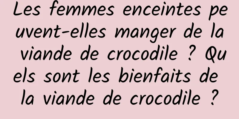 Les femmes enceintes peuvent-elles manger de la viande de crocodile ? Quels sont les bienfaits de la viande de crocodile ?