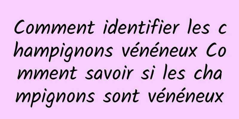 Comment identifier les champignons vénéneux Comment savoir si les champignons sont vénéneux