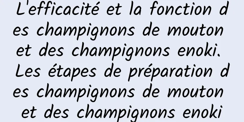 L'efficacité et la fonction des champignons de mouton et des champignons enoki. Les étapes de préparation des champignons de mouton et des champignons enoki