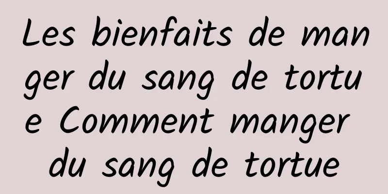 Les bienfaits de manger du sang de tortue Comment manger du sang de tortue