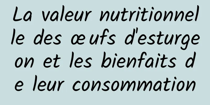 La valeur nutritionnelle des œufs d'esturgeon et les bienfaits de leur consommation