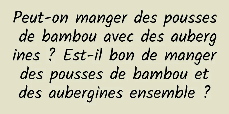 Peut-on manger des pousses de bambou avec des aubergines ? Est-il bon de manger des pousses de bambou et des aubergines ensemble ?