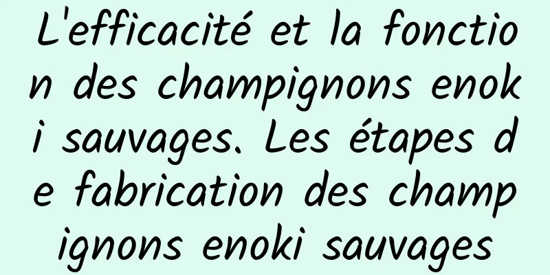 L'efficacité et la fonction des champignons enoki sauvages. Les étapes de fabrication des champignons enoki sauvages