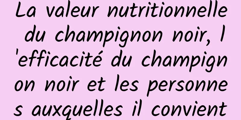 La valeur nutritionnelle du champignon noir, l'efficacité du champignon noir et les personnes auxquelles il convient