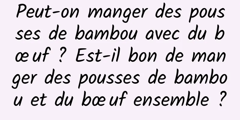 Peut-on manger des pousses de bambou avec du bœuf ? Est-il bon de manger des pousses de bambou et du bœuf ensemble ?