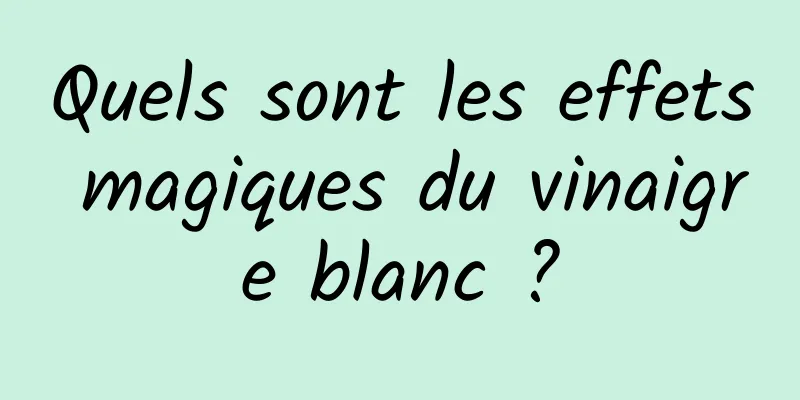 Quels sont les effets magiques du vinaigre blanc ?