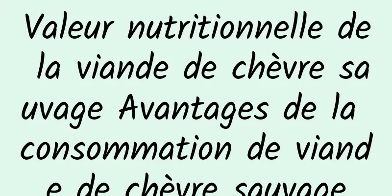 Valeur nutritionnelle de la viande de chèvre sauvage Avantages de la consommation de viande de chèvre sauvage