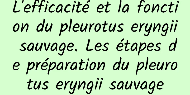 L'efficacité et la fonction du pleurotus eryngii sauvage. Les étapes de préparation du pleurotus eryngii sauvage