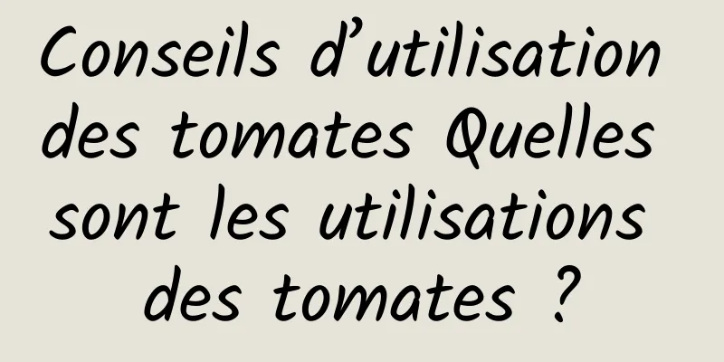 Conseils d’utilisation des tomates Quelles sont les utilisations des tomates ?