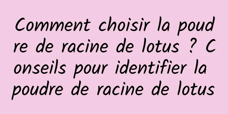 Comment choisir la poudre de racine de lotus ? Conseils pour identifier la poudre de racine de lotus