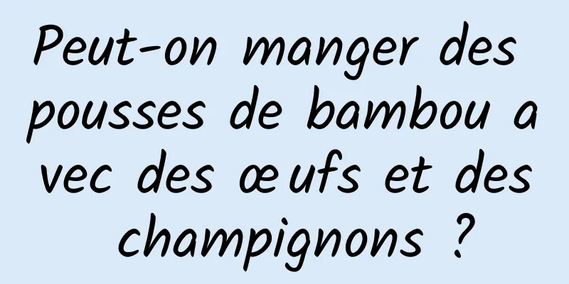 Peut-on manger des pousses de bambou avec des œufs et des champignons ?