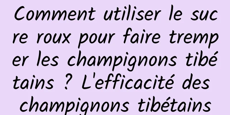 Comment utiliser le sucre roux pour faire tremper les champignons tibétains ? L'efficacité des champignons tibétains