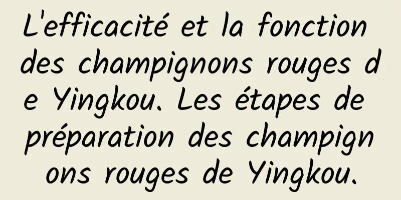 L'efficacité et la fonction des champignons rouges de Yingkou. Les étapes de préparation des champignons rouges de Yingkou.