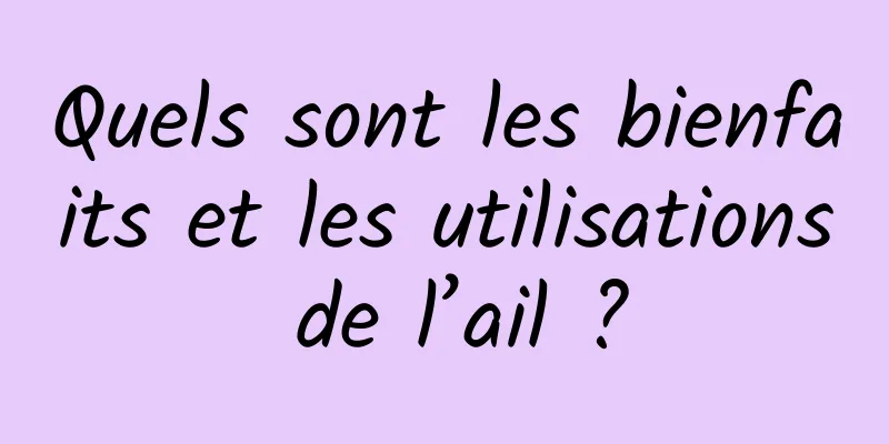 Quels sont les bienfaits et les utilisations de l’ail ?