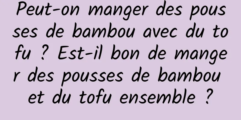 Peut-on manger des pousses de bambou avec du tofu ? Est-il bon de manger des pousses de bambou et du tofu ensemble ?