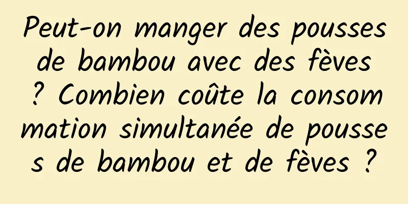 Peut-on manger des pousses de bambou avec des fèves ? Combien coûte la consommation simultanée de pousses de bambou et de fèves ?