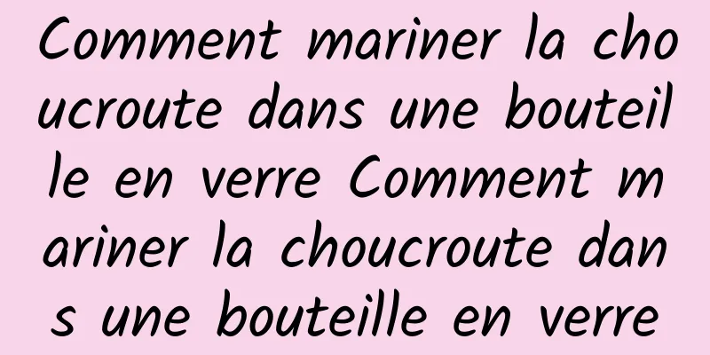 Comment mariner la choucroute dans une bouteille en verre Comment mariner la choucroute dans une bouteille en verre