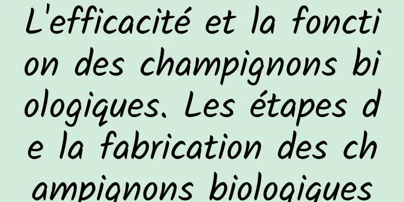 L'efficacité et la fonction des champignons biologiques. Les étapes de la fabrication des champignons biologiques