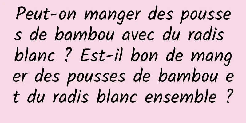 Peut-on manger des pousses de bambou avec du radis blanc ? Est-il bon de manger des pousses de bambou et du radis blanc ensemble ?