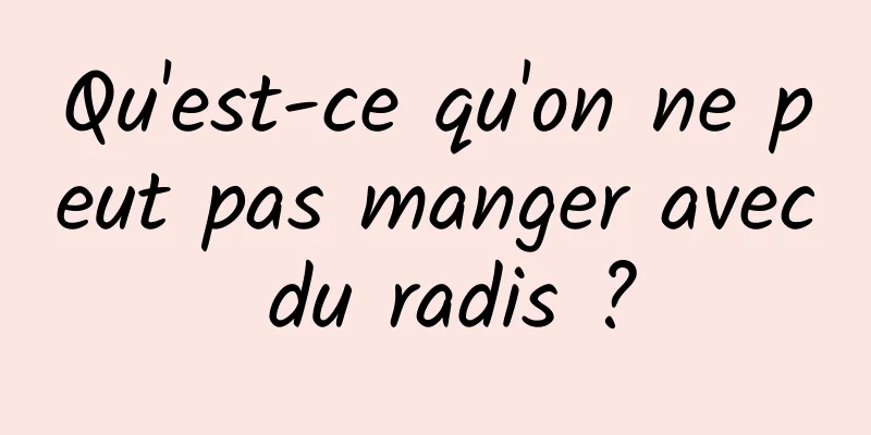 Qu'est-ce qu'on ne peut pas manger avec du radis ?