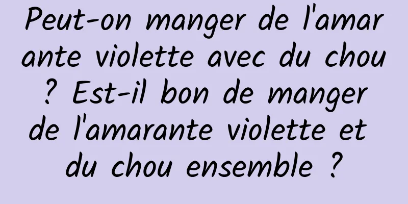 Peut-on manger de l'amarante violette avec du chou ? Est-il bon de manger de l'amarante violette et du chou ensemble ?