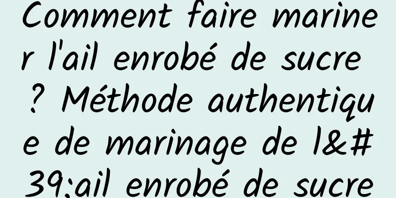 Comment faire mariner l'ail enrobé de sucre ? Méthode authentique de marinage de l'ail enrobé de sucre