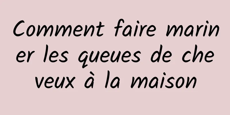 Comment faire mariner les queues de cheveux à la maison