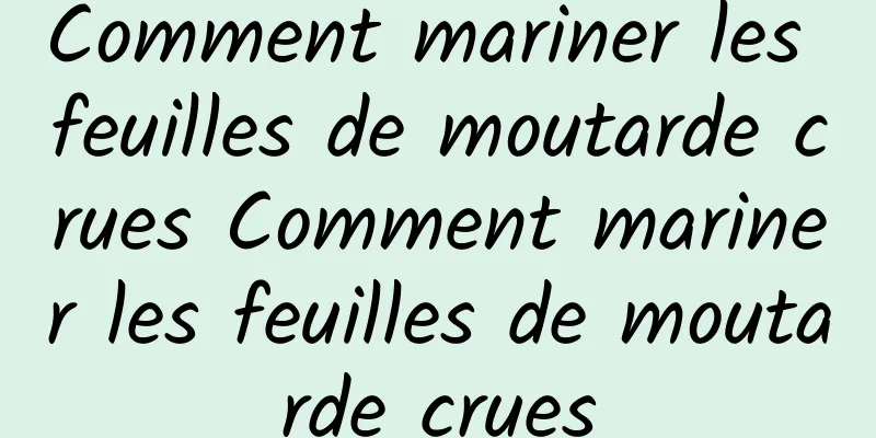 Comment mariner les feuilles de moutarde crues Comment mariner les feuilles de moutarde crues