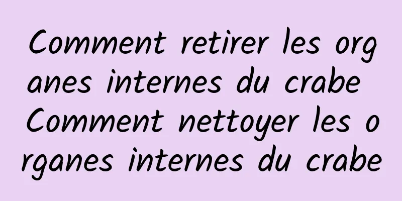 Comment retirer les organes internes du crabe Comment nettoyer les organes internes du crabe