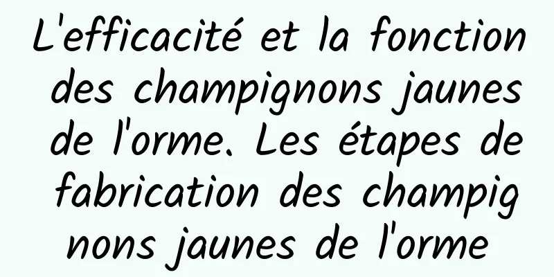 L'efficacité et la fonction des champignons jaunes de l'orme. Les étapes de fabrication des champignons jaunes de l'orme