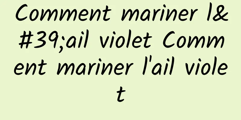 Comment mariner l'ail violet Comment mariner l'ail violet