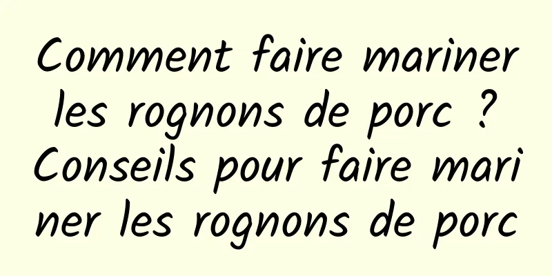 Comment faire mariner les rognons de porc ? Conseils pour faire mariner les rognons de porc