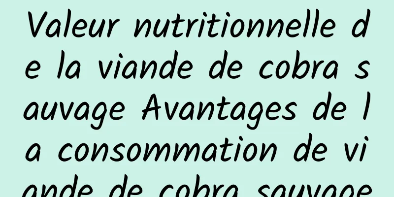 Valeur nutritionnelle de la viande de cobra sauvage Avantages de la consommation de viande de cobra sauvage