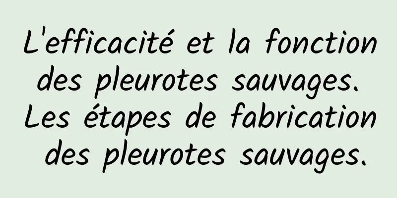 L'efficacité et la fonction des pleurotes sauvages. Les étapes de fabrication des pleurotes sauvages.